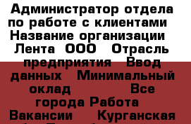 Администратор отдела по работе с клиентами › Название организации ­ Лента, ООО › Отрасль предприятия ­ Ввод данных › Минимальный оклад ­ 21 000 - Все города Работа » Вакансии   . Курганская обл.,Притобольный р-н